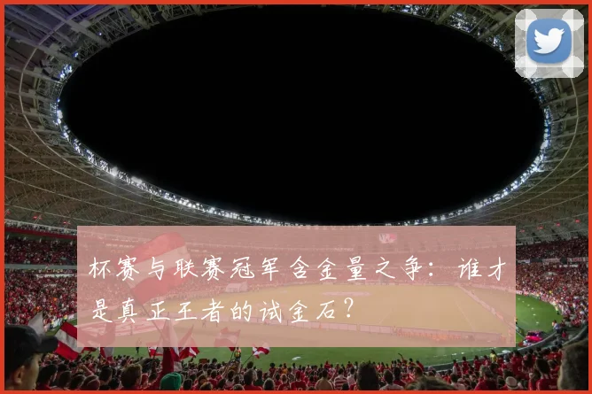 杯赛与联赛冠军含金量之争:谁才是真正王者的试金石?