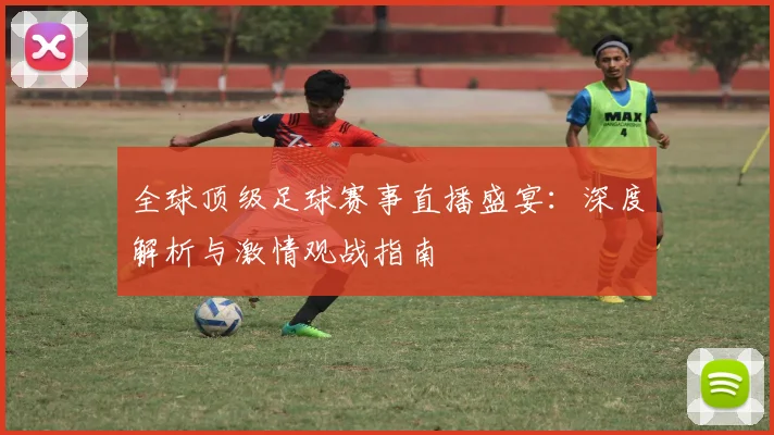 全球顶级足球赛事直播盛宴:深度解析与激情观战指南