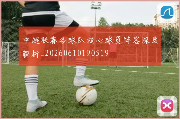 中超联赛各球队核心球员阵容深度解析_20260610190519