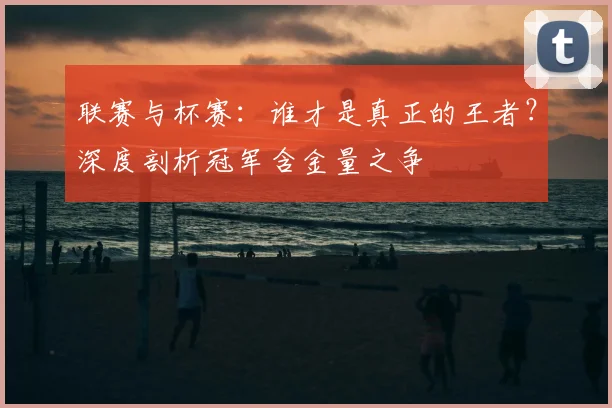联赛与杯赛:谁才是真正的王者?深度剖析冠军含金量之争