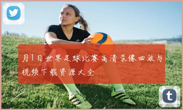 月1日世界足球比赛高清录像回放与视频下载资源大全