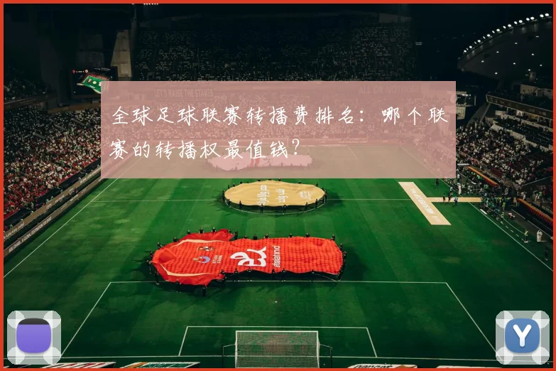 全球足球联赛转播费排名：哪个联赛的转播权最值钱？
