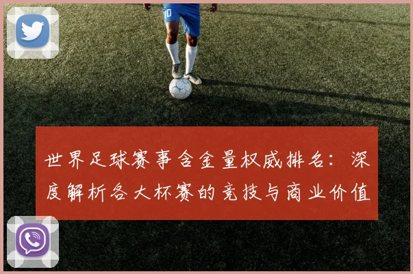 世界足球赛事含金量权威排名:深度解析各大杯赛的竞技与商业价值