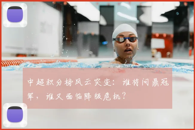 中超积分榜风云突变:谁将问鼎冠军,谁又面临降级危机?
