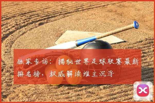 独家专访:揭秘世界足球联赛最新排名榜,权威解读谁主沉浮