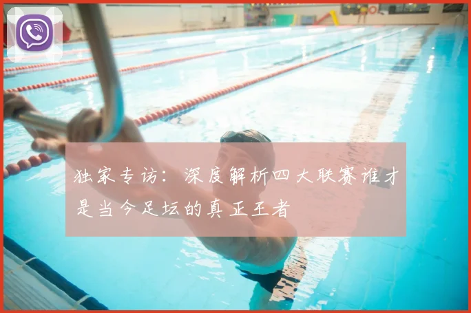 独家专访:深度解析四大联赛谁才是当今足坛的真正王者