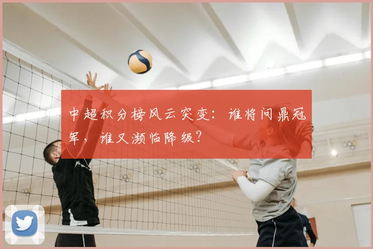 中超积分榜风云突变：谁将问鼎冠军，谁又濒临降级？