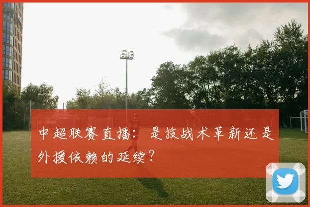 中超联赛直播:是技战术革新还是外援依赖的延续?