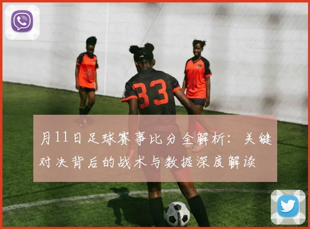 月11日足球赛事比分全解析:关键对决背后的战术与数据深度解读