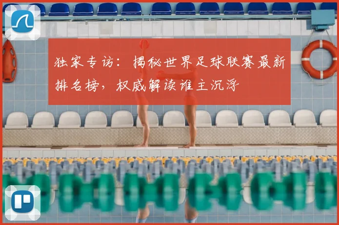 独家专访:揭秘世界足球联赛最新排名榜,权威解读谁主沉浮