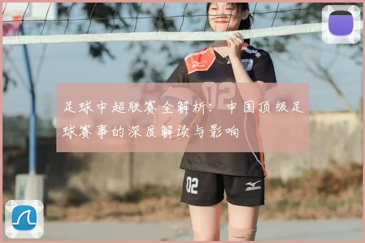 足球中超联赛全解析:中国顶级足球赛事的深度解读与影响