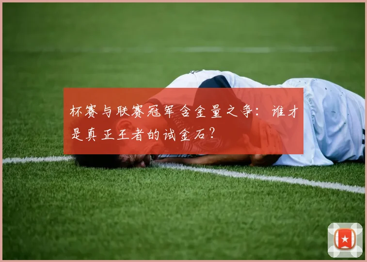 杯赛与联赛冠军含金量之争：谁才是真正王者的试金石？