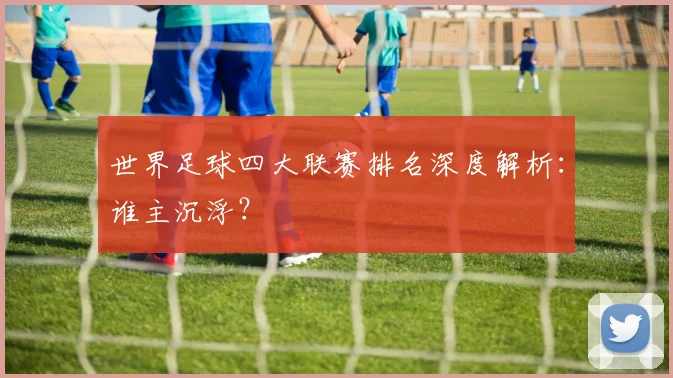 世界足球四大联赛排名深度解析:谁主沉浮?