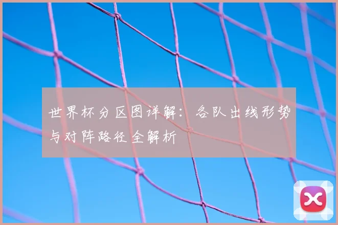 世界杯分区图详解:各队出线形势与对阵路径全解析
