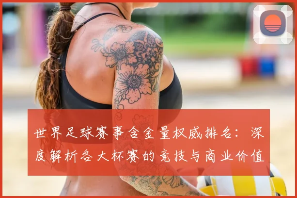 世界足球赛事含金量权威排名：深度解析各大杯赛的竞技与商业价值