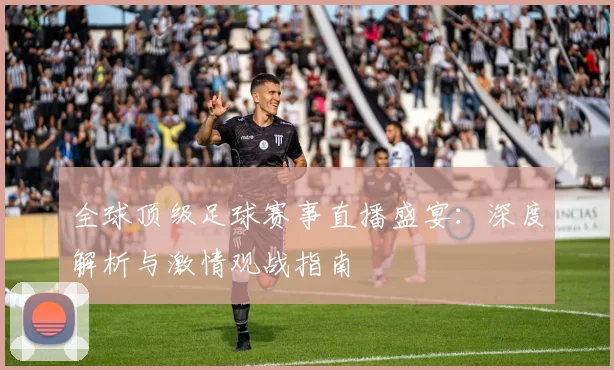 全球顶级足球赛事直播盛宴:深度解析与激情观战指南