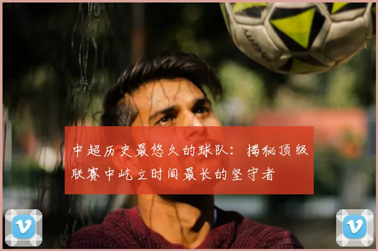 中超历史最悠久的球队:揭秘顶级联赛中屹立时间最长的坚守者