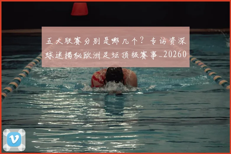 五大联赛分别是哪几个？专访资深球迷揭秘欧洲足坛顶级赛事_20260611141024