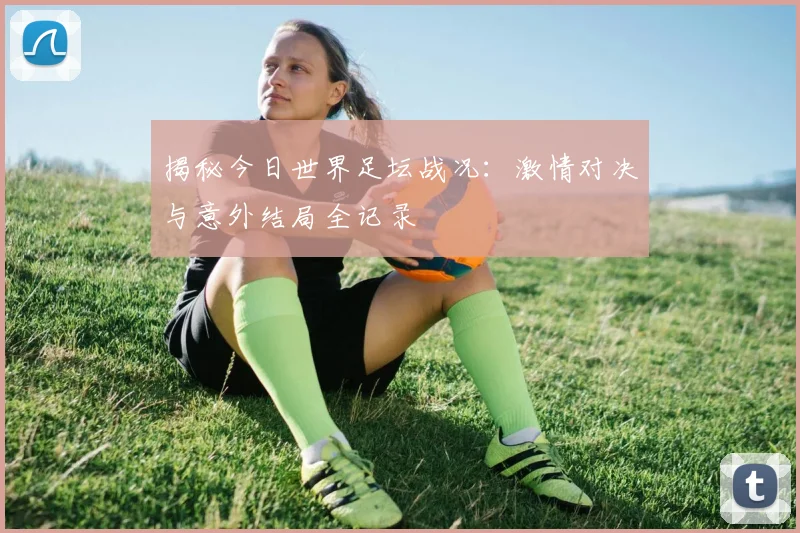 揭秘今日世界足坛战况:激情对决与意外结局全记录