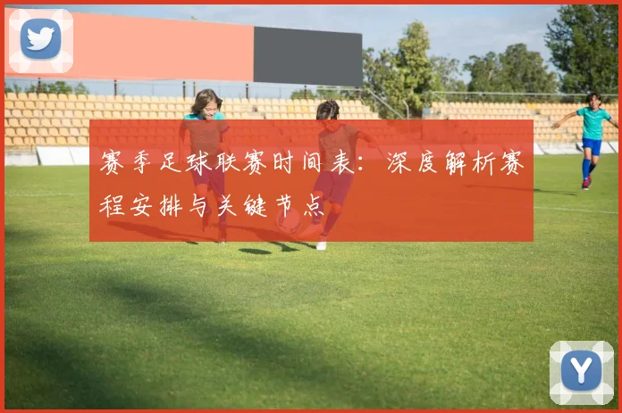 赛季足球联赛时间表:深度解析赛程安排与关键节点