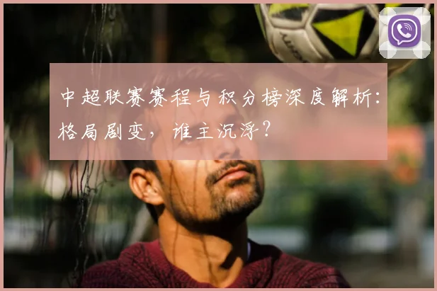 中超联赛赛程与积分榜深度解析：格局剧变，谁主沉浮？